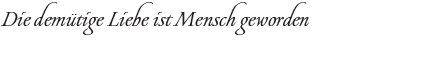 Die demütige Liebe ist Mensch geworden